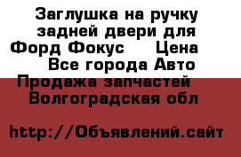 Заглушка на ручку задней двери для Форд Фокус 2 › Цена ­ 200 - Все города Авто » Продажа запчастей   . Волгоградская обл.